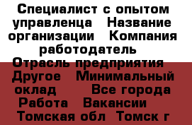 Специалист с опытом управленца › Название организации ­ Компания-работодатель › Отрасль предприятия ­ Другое › Минимальный оклад ­ 1 - Все города Работа » Вакансии   . Томская обл.,Томск г.